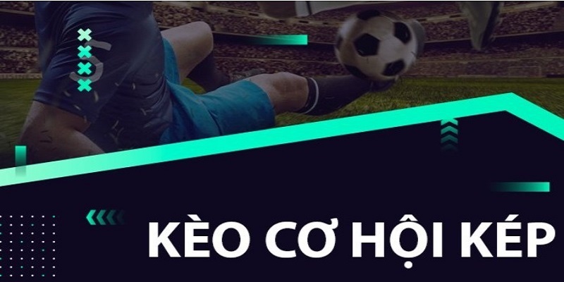 Kèo Cơ Hội Kép - Kinh Nghiệm Và Cách Thức Đọc Kèo Chuẩn