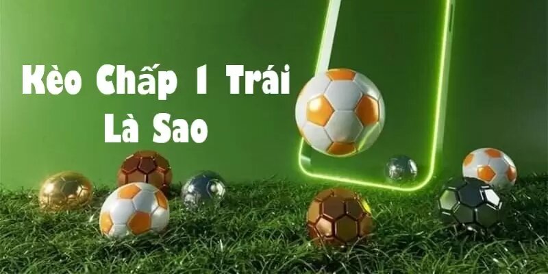 Kèo Chấp 1 Trái Là Gì? Chia Sẻ Kinh Nghiệm Bắt Kèo Chấp