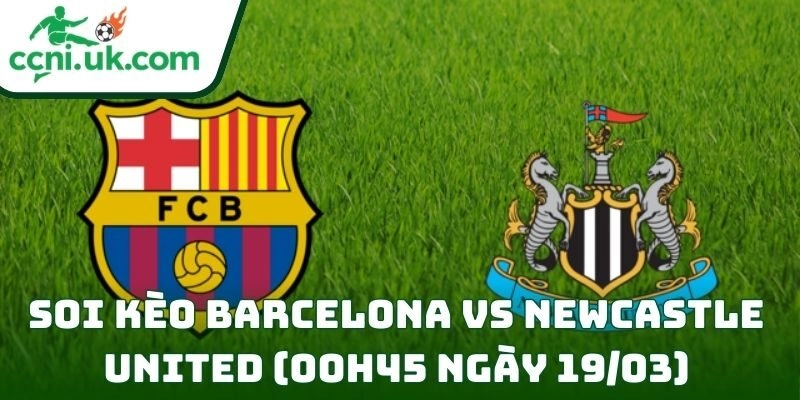 Soi kèo Barcelona vs Newcastle United (00h45 ngày 19/03) giải UEFA Champions League 6 Barcelona vs Newcastle United